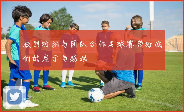 激烈对抗与团队合作足球赛带给我们的启示与感动