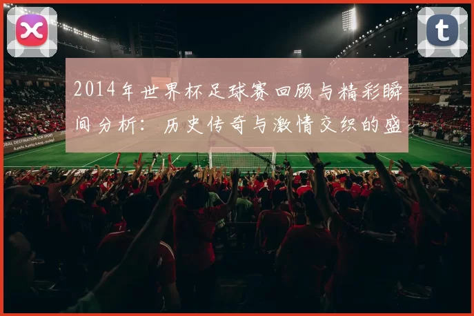 2014年世界杯足球赛回顾与精彩瞬间分析：历史传奇与激情交织的盛宴