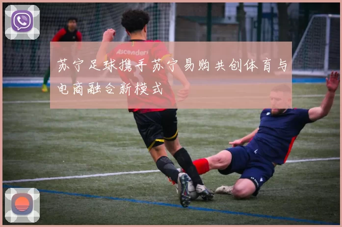 苏宁足球携手苏宁易购共创体育与电商融合新模式