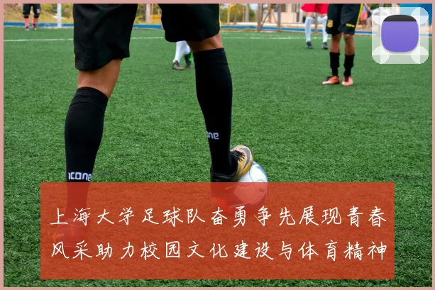 上海大学足球队奋勇争先展现青春风采助力校园文化建设与体育精神传播