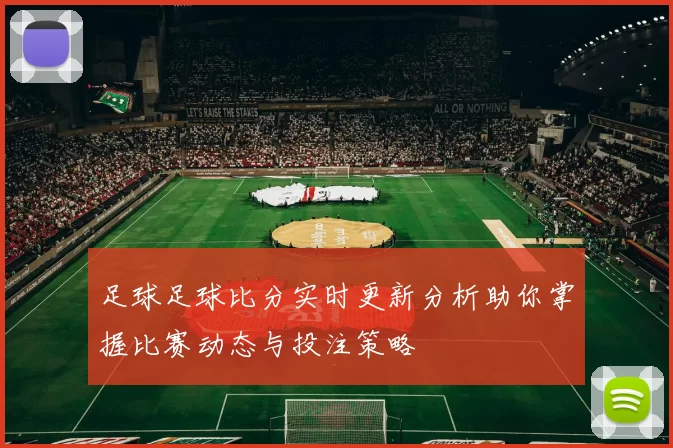足球足球比分实时更新分析助你掌握比赛动态与投注策略
