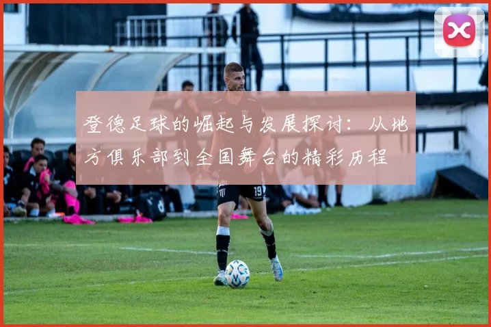 登德足球的崛起与发展探讨：从地方俱乐部到全国舞台的精彩历程