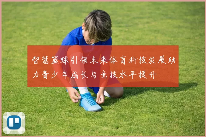 智慧篮球引领未来体育科技发展助力青少年成长与竞技水平提升