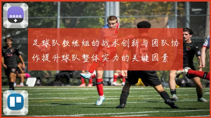 足球队教练组的战术创新与团队协作提升球队整体实力的关键因素