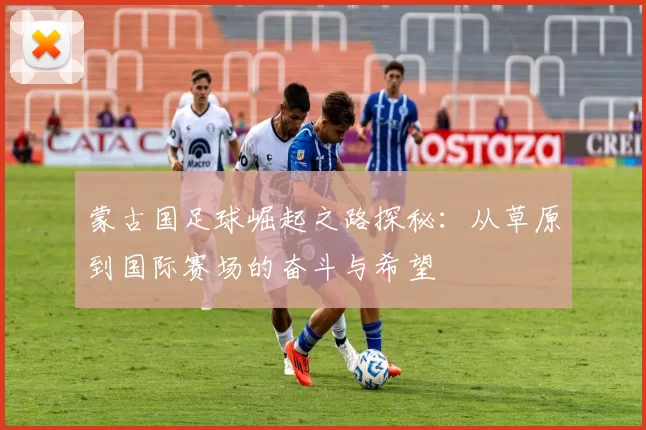 蒙古国足球崛起之路探秘：从草原到国际赛场的奋斗与希望