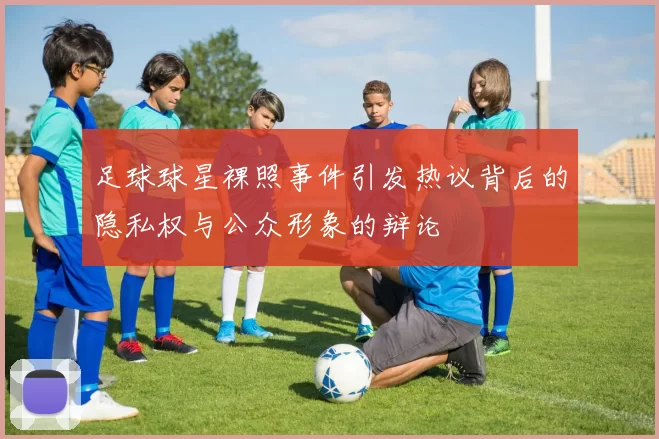 足球球星裸照事件引发热议背后的隐私权与公众形象的辩论