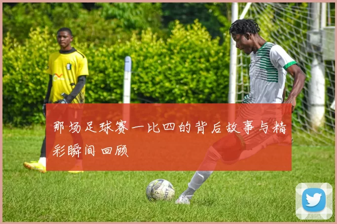 那场足球赛一比四的背后故事与精彩瞬间回顾